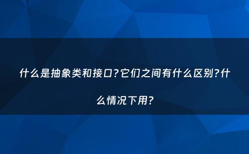 什么是抽象类和接口?它们之间有什么区别?什么情况下用?