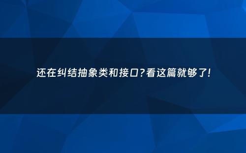 还在纠结抽象类和接口?看这篇就够了!