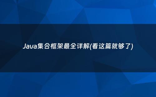 Java集合框架最全详解(看这篇就够了)