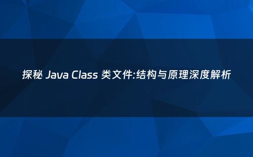 探秘 Java Class 类文件:结构与原理深度解析