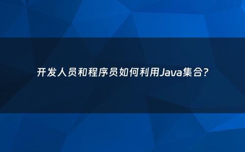 开发人员和程序员如何利用Java集合?