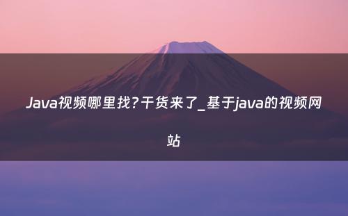 Java视频哪里找?干货来了_基于java的视频网站