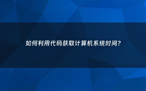 如何利用代码获取计算机系统时间?