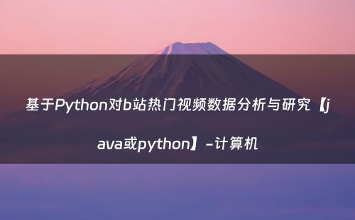 基于Python对b站热门视频数据分析与研究【java或python】-计算机