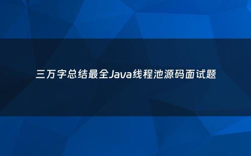 三万字总结最全Java线程池源码面试题