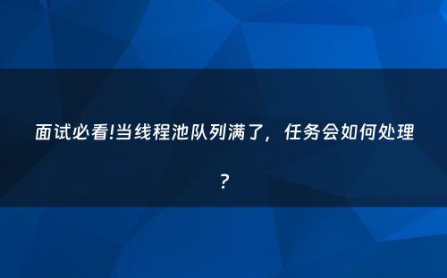 面试必看!当线程池队列满了，任务会如何处理?