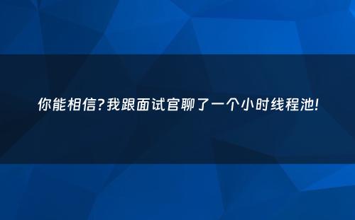 你能相信?我跟面试官聊了一个小时线程池!
