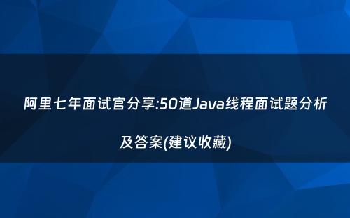 阿里七年面试官分享:50道Java线程面试题分析及答案(建议收藏)