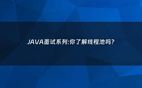 JAVA面试系列:你了解线程池吗?