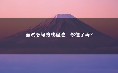 面试必问的线程池，你懂了吗?