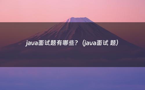 java面试题有哪些?（java面试 题）