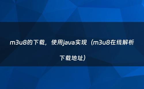 m3u8的下载，使用java实现（m3u8在线解析下载地址）