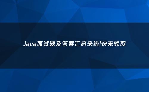 Java面试题及答案汇总来啦!快来领取