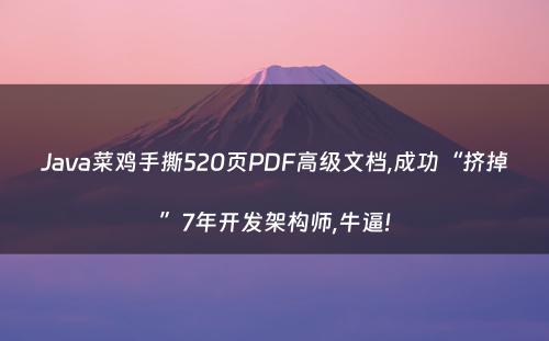 Java菜鸡手撕520页PDF高级文档,成功“挤掉”7年开发架构师,牛逼!