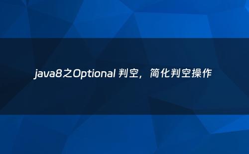 java8之Optional 判空，简化判空操作