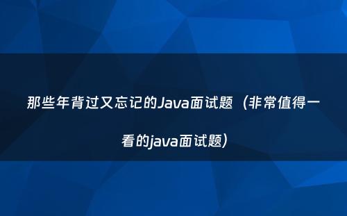 那些年背过又忘记的Java面试题（非常值得一看的java面试题）