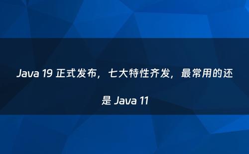Java 19 正式发布，七大特性齐发，最常用的还是 Java 11