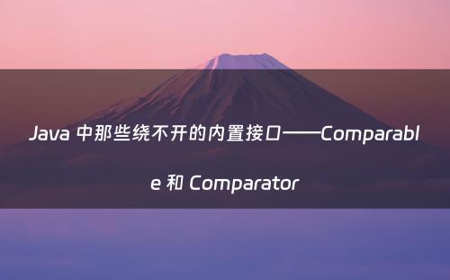 Java 中那些绕不开的内置接口——Comparable 和 Comparator