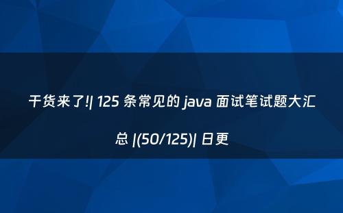 干货来了!| 125 条常见的 java 面试笔试题大汇总 |(50/125)| 日更