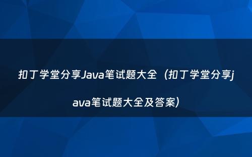 扣丁学堂分享Java笔试题大全（扣丁学堂分享java笔试题大全及答案）