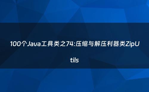 100个Java工具类之74:压缩与解压利器类ZipUtils