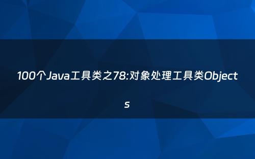 100个Java工具类之78:对象处理工具类Objects