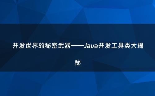 并发世界的秘密武器——Java并发工具类大揭秘