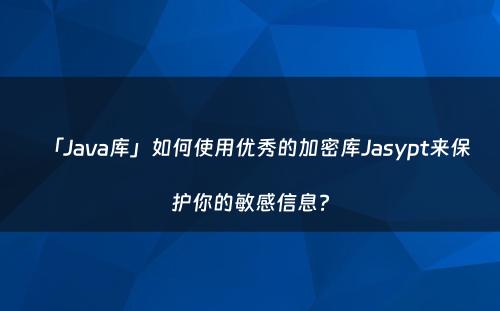 「Java库」如何使用优秀的加密库Jasypt来保护你的敏感信息?
