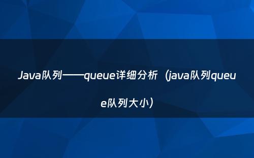 Java队列——queue详细分析（java队列queue队列大小）