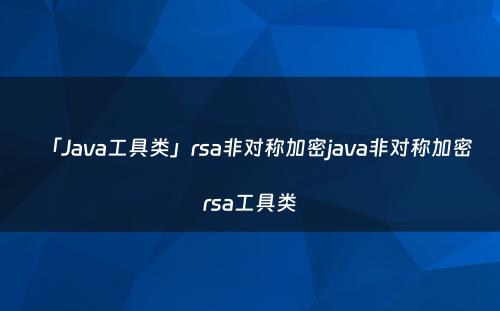 「Java工具类」rsa非对称加密java非对称加密rsa工具类