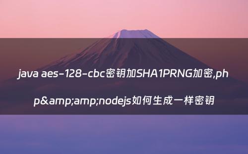 java aes-128-cbc密钥加SHA1PRNG加密,php&amp;nodejs如何生成一样密钥