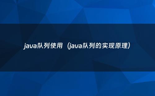 java队列使用（java队列的实现原理）