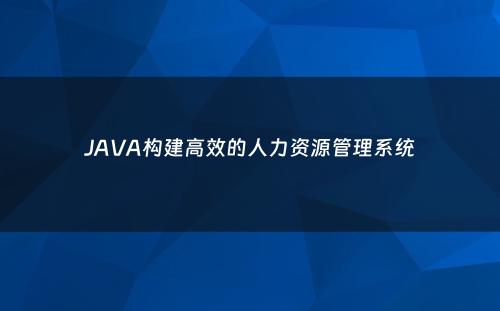 JAVA构建高效的人力资源管理系统