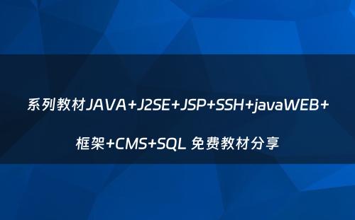 系列教材JAVA+J2SE+JSP+SSH+javaWEB+框架+CMS+SQL 免费教材分享