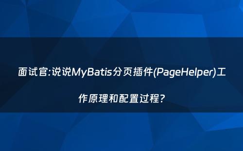 面试官:说说MyBatis分页插件(PageHelper)工作原理和配置过程?
