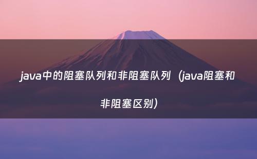 java中的阻塞队列和非阻塞队列（java阻塞和非阻塞区别）