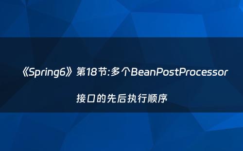 《Spring6》第18节:多个BeanPostProcessor接口的先后执行顺序