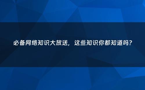 必备网络知识大放送，这些知识你都知道吗?