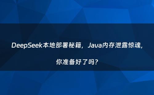 DeepSeek本地部署秘籍，Java内存泄露惊魂，你准备好了吗?