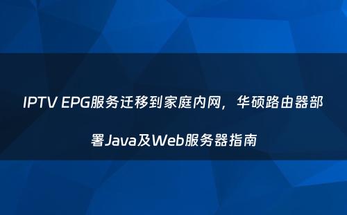 IPTV EPG服务迁移到家庭内网，华硕路由器部署Java及Web服务器指南