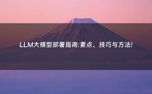 LLM大模型部署指南:要点、技巧与方法!