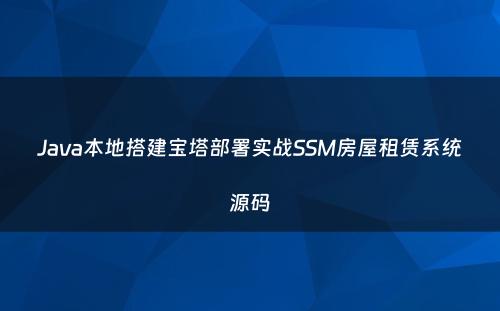 Java本地搭建宝塔部署实战SSM房屋租赁系统源码