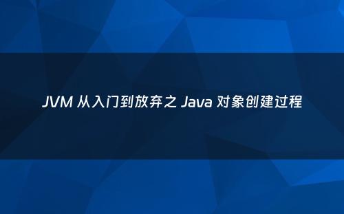 JVM 从入门到放弃之 Java 对象创建过程