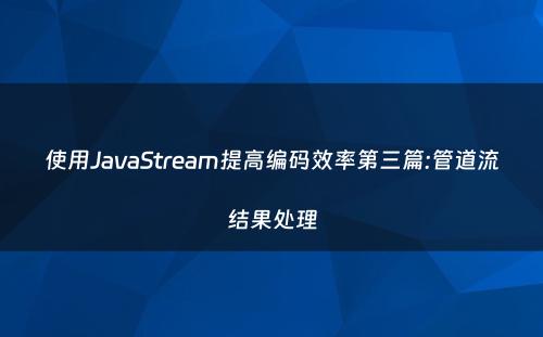 使用JavaStream提高编码效率第三篇:管道流结果处理