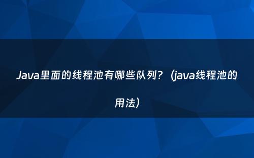 Java里面的线程池有哪些队列?（java线程池的用法）