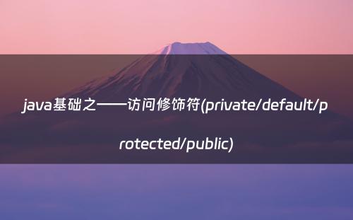 java基础之——访问修饰符(private/default/protected/public)