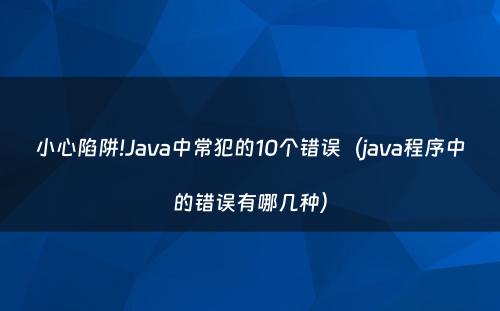 小心陷阱!Java中常犯的10个错误（java程序中的错误有哪几种）