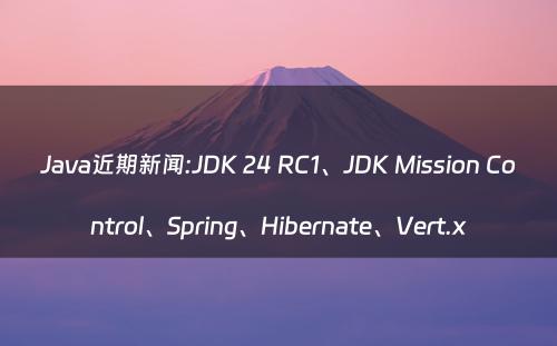 Java近期新闻:JDK 24 RC1、JDK Mission Control、Spring、Hibernate、Vert.x