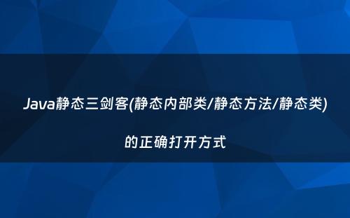 Java静态三剑客(静态内部类/静态方法/静态类)的正确打开方式