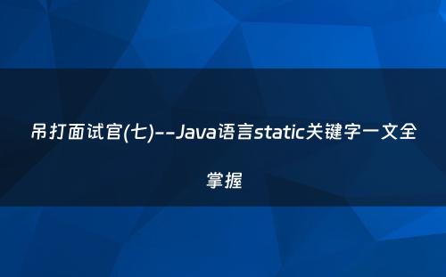 吊打面试官(七)--Java语言static关键字一文全掌握